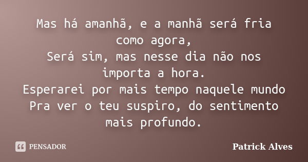 Mas há amanhã, e a manhã será fria como agora, Será sim, mas nesse dia não nos importa a hora. Esperarei por mais tempo naquele mundo Pra ver o teu suspiro, do ... Frase de Patrick Alves.