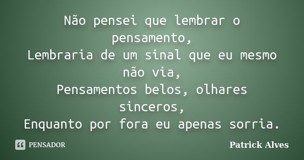 Não pensei que lembrar o pensamento, Lembraria de um sinal que eu mesmo não via, Pensamentos belos, olhares sinceros, Enquanto por fora eu apenas sorria.... Frase de Patrick Alves.