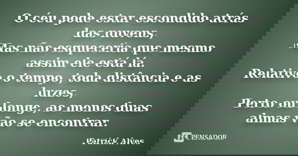 O céu pode estar escondido atrás das nuvens, Mas não esqueceria que mesmo assim ele está lá. Relativo o tempo, toda distância e as luzes, Perto ou longe, ao men... Frase de Patrick Alves.