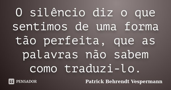 O silêncio diz o que sentimos de uma forma tão perfeita, que as palavras não sabem como traduzi-lo.... Frase de Patrick Behrendt Vespermann.