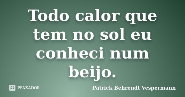 Todo calor que tem no sol eu conheci num beijo.... Frase de Patrick Behrendt Vespermann.