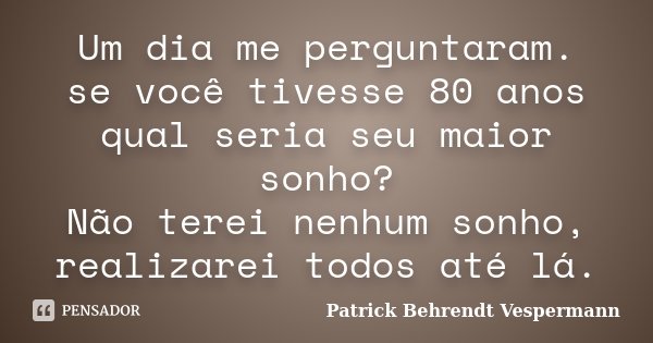 Um dia me perguntaram. se você tivesse 80 anos qual seria seu maior sonho? Não terei nenhum sonho, realizarei todos até lá.... Frase de Patrick Behrendt Vespermann.
