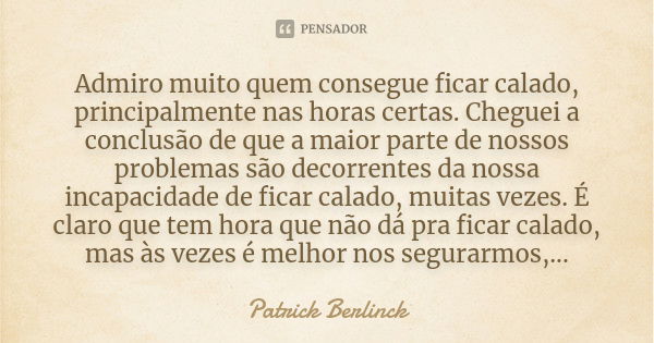 Admiro muito quem consegue ficar calado, principalmente nas horas certas. Cheguei a conclusão de que a maior parte de nossos problemas são decorrentes da nossa ... Frase de Patrick Berlinck.