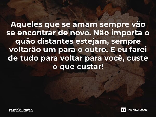 Aqueles que se amam sempre vão se encontrar de novo. Não importa o quão distantes estejam, sempre voltarão um para o outro. E eu farei de tudo para voltar para ... Frase de Patrick brayan.