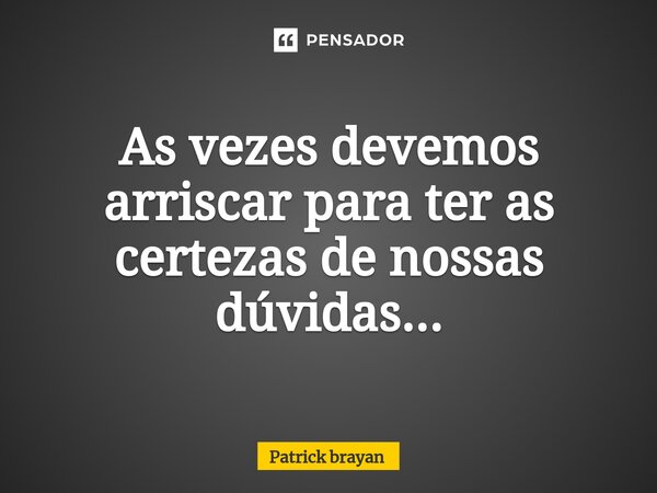 ⁠As vezes devemos arriscar para ter as certezas de nossas dúvidas...... Frase de Patrick brayan.