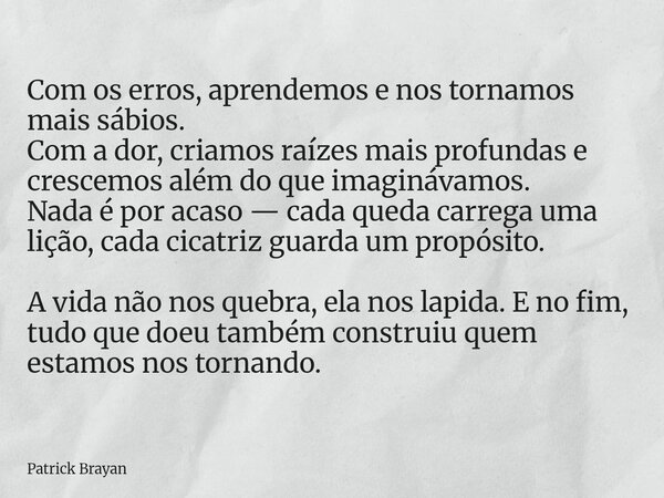 Com os erros, aprendemos e nos tornamos mais sábios. Com a dor, criamos raízes mais profundas e crescemos além do que imaginávamos. Nada é por acaso — cada qued... Frase de Patrick Brayan.