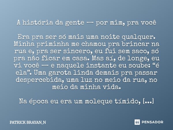 A história da gente — por mim, pra você Era pra ser só mais uma noite qualquer. Minha priminha me chamou pra brincar na rua e, pra ser sincero, eu fui sem saco,... Frase de PATRICK BRAYAN_N.