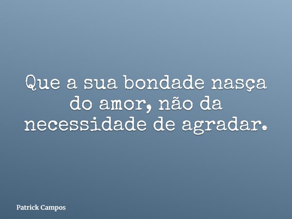 Que a sua bondade nasça do amor, não da necessidade de agradar.... Frase de Patrick Campos.