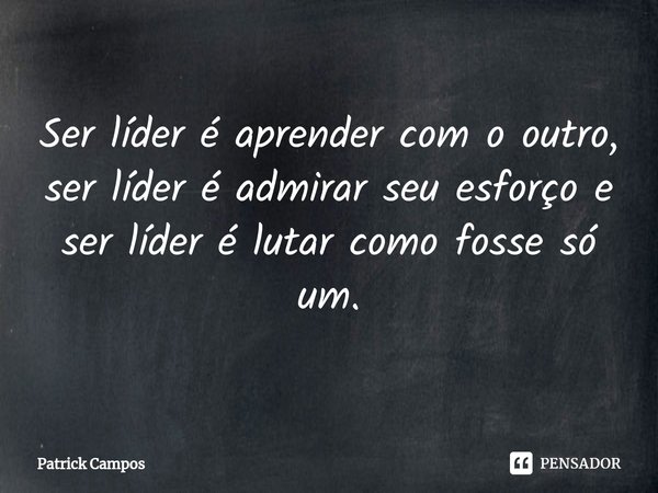 Ser líder é aprender com o outro, ser líder é admirar seu esforço e ser líder é lutar como fosse só um.... Frase de Patrick Campos.