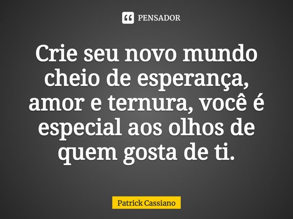 ⁠Crie seu novo mundo cheio de esperança, amor e ternura, você é especial aos olhos de quem gosta de ti.... Frase de Patrick Cassiano.
