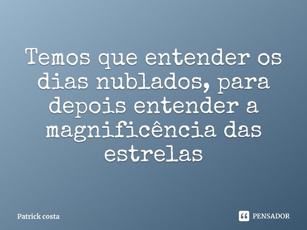 ⁠Temos que entender os dias nublados, para depois entender a magnificência das estrelas... Frase de Patrick costa.