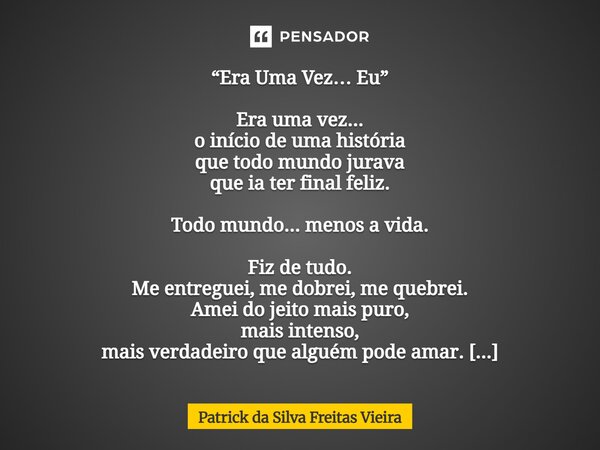 “Era Uma Vez… Eu” Era uma vez... o início de uma história que todo mundo jurava que ia ter final feliz. Todo mundo... menos a vida. Fiz de tudo. Me entreguei, ... Frase de Patrick da silva freitas vieira.