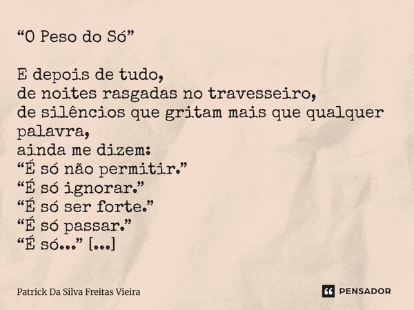“O Peso do Só” E depois de tudo, de noites rasgadas no travesseiro, de silêncios que gritam mais que qualquer palavra, ainda me dizem: “É só não permitir.” “É ... Frase de Patrick da silva freitas vieira.