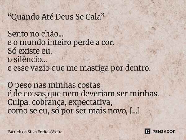 “Quando Até Deus Se Cala” Sento no chão... e o mundo inteiro perde a cor. Só existe eu, o silêncio… e esse vazio que me mastiga por dentro. O peso nas minhas c... Frase de Patrick da silva freitas vieira.
