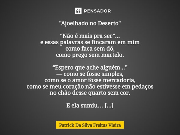"Ajoelhado no Deserto" “Não é mais pra ser”... e essas palavras se fincaram em mim como faca sem dó, como prego sem martelo. “Espero que ache alguém.... Frase de Patrick da silva freitas vieira.