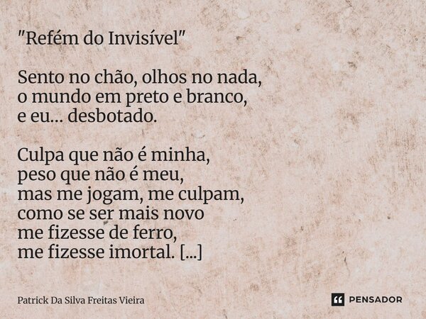"Refém do Invisível" Sento no chão, olhos no nada, o mundo em preto e branco, e eu… desbotado. Culpa que não é minha, peso que não é meu, mas me jogam... Frase de Patrick da silva freitas vieira.