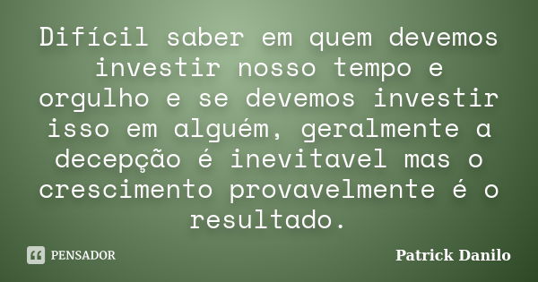 Difícil saber em quem devemos investir nosso tempo e orgulho e se devemos investir isso em alguém, geralmente a decepção é inevitavel mas o crescimento provavel... Frase de Patrick Danilo.