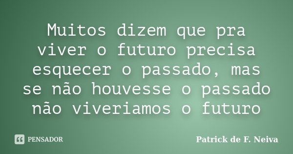 Muitos dizem que pra viver o futuro precisa esquecer o passado, mas se não houvesse o passado não viveriamos o futuro... Frase de Patrick de F. Neiva.