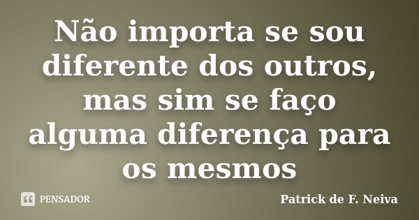 Não importa se sou diferente dos outros, mas sim se faço alguma diferença para os mesmos... Frase de Patrick de F. Neiva.