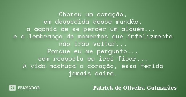 Chorou um coração, em despedida desse mundão, a agonia de se perder um alguém... e a lembrança de momentos que infelizmente não irão voltar... Porque eu me perg... Frase de Patrick de Oliveira Guimarães.