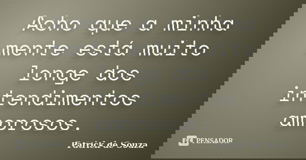 Acho que a minha mente está muito longe dos intendimentos amorosos.... Frase de Patrick de Souza.
