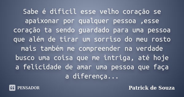 Sabe é dificil esse velho coração se apaixonar por qualquer pessoa ,esse coração ta sendo guardado para uma pessoa que além de tirar um sorriso do meu rosto mai... Frase de Patrick de Souza.