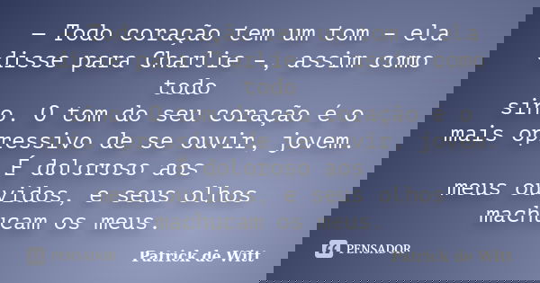 — Todo coração tem um tom – ela disse para Charlie –, assim como todo sino. O tom do seu coração é o mais opressivo de se ouvir, jovem. É doloroso aos meus ouvi... Frase de Patrick de Witt.