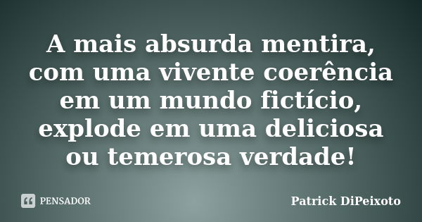 A mais absurda mentira, com uma vivente coerência em um mundo fictício, explode em uma deliciosa ou temerosa verdade!... Frase de Patrick DiPeixoto.