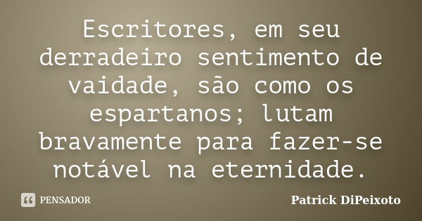 Escritores, em seu derradeiro sentimento de vaidade, são como os espartanos; lutam bravamente para fazer-se notável na eternidade.... Frase de Patrick DiPeixoto.