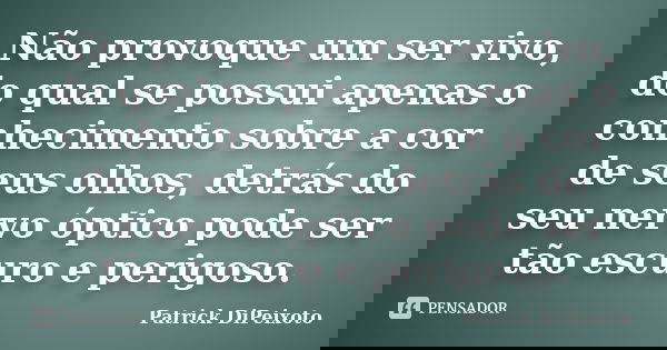 Não provoque um ser vivo, do qual se possui apenas o conhecimento sobre a cor de seus olhos, detrás do seu nervo óptico pode ser tão escuro e perigoso.... Frase de Patrick DiPeixoto.