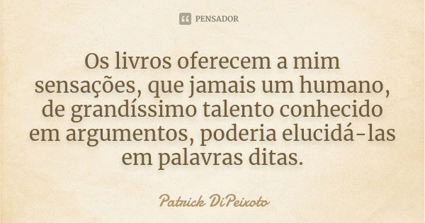 Os livros oferecem a mim sensações, que jamais um humano, de grandíssimo talento conhecido em argumentos, poderia elucidá-las em palavras ditas.... Frase de Patrick DiPeixoto.