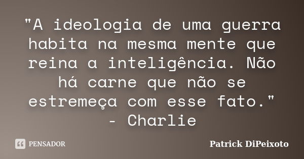 "A ideologia de uma guerra habita na mesma mente que reina a inteligência. Não há carne que não se estremeça com esse fato." - Charlie... Frase de Patrick DiPeixoto.