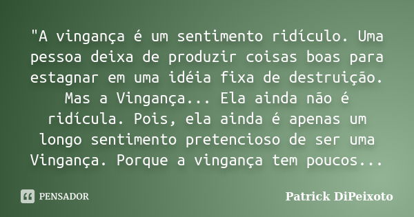 "A vingança é um sentimento ridículo. Uma pessoa deixa de produzir coisas boas para estagnar em uma idéia fixa de destruição. Mas a Vingança... Ela ainda n... Frase de Patrick DiPeixoto.