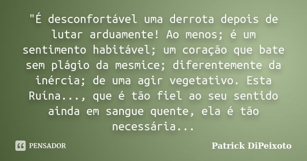 "É desconfortável uma derrota depois de lutar arduamente! Ao menos; é um sentimento habitável; um coração que bate sem plágio da mesmice; diferentemente da... Frase de Patrick DiPeixoto.