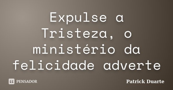 Expulse a Tristeza, o ministério da felicidade adverte... Frase de Patrick Duarte.
