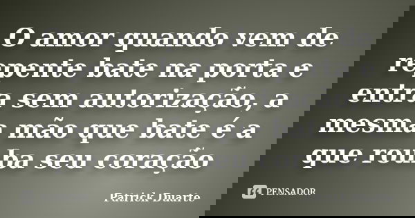 O amor quando vem de repente bate na porta e entra sem autorização, a mesma mão que bate é a que rouba seu coração... Frase de Patrick Duarte.