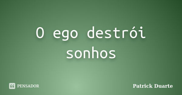 O ego destrói sonhos... Frase de Patrick Duarte.