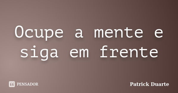 Ocupe a mente e siga em frente... Frase de Patrick Duarte.