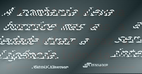 A zombaria leva a burrice mas a seriedade traz a inteligência.... Frase de Patrick Emerson.