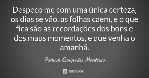 Despeço me com uma única certeza, os dias se vão, as folhas caem, e o que fica são as recordações dos bons e dos maus momentos, e que venha o amanhã.... Frase de Patrick Eurípedes Monteiro.