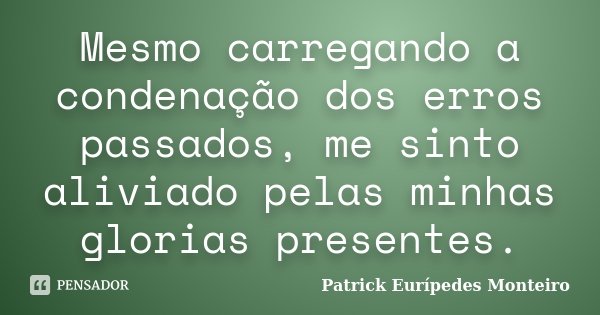Mesmo carregando a condenação dos erros passados, me sinto aliviado pelas minhas glorias presentes.... Frase de Patrick Eurípedes Monteiro.