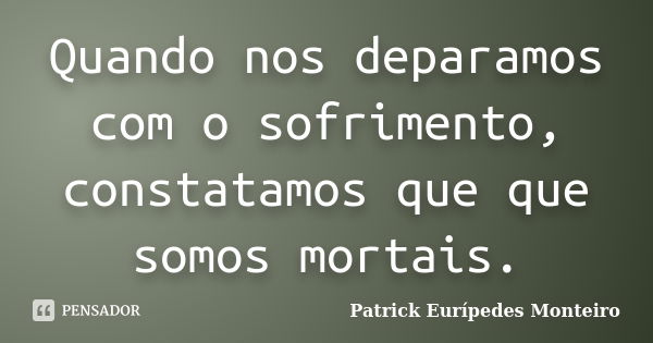 Quando nos deparamos com o sofrimento, constatamos que que somos mortais.... Frase de Patrick Eurípedes Monteiro.