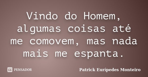 Vindo do Homem, algumas coisas até me comovem, mas nada mais me espanta.... Frase de Patrick Eurípedes Monteiro.