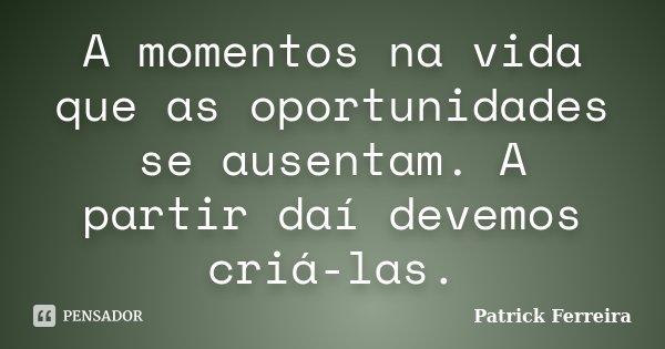 A momentos na vida que as oportunidades se ausentam. A partir daí devemos criá-las.... Frase de Patrick Ferreira.