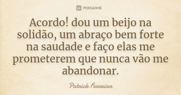 Acordo! dou um beijo na solidão, um abraço bem forte na saudade e faço elas me prometerem que nunca vão me abandonar.... Frase de Patrick Ferreira.