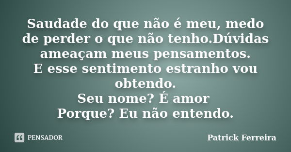 Saudade do que não é meu, medo de perder o que não tenho.Dúvidas ameaçam meus pensamentos. E esse sentimento estranho vou obtendo. Seu nome? É amor Porque? Eu n... Frase de Patrick Ferreira.