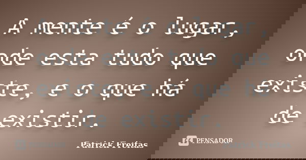 A mente é o lugar, onde esta tudo que existe, e o que há de existir.... Frase de Patrick Freitas.