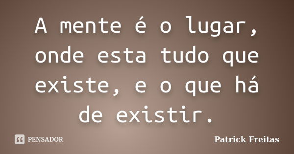 A mente é o lugar, onde esta tudo que existe, e o que há de existir.... Frase de Patrick Freitas.