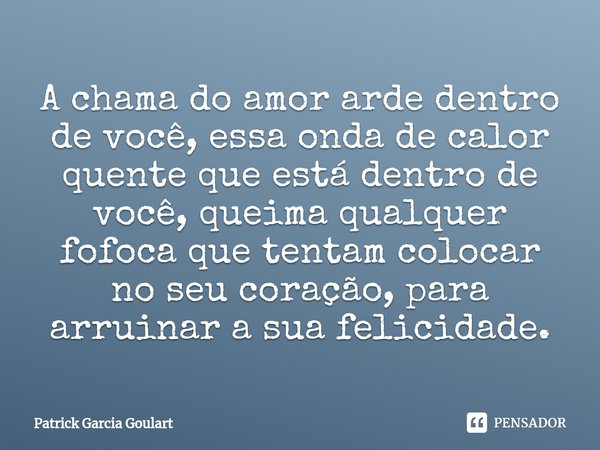 ⁠A chama do amor arde dentro de você, essa onda de calor quente que está dentro de você, queima qualquer fofoca que tentam colocar no seu coração, para arruinar... Frase de Patrick Garcia Goulart.