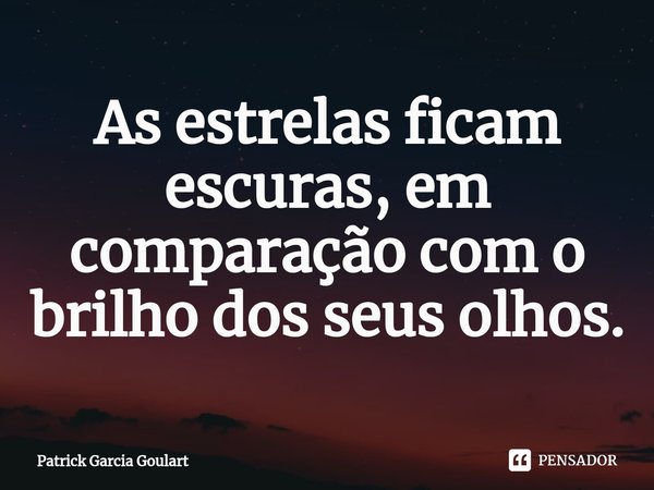 ⁠As estrelas ficam escuras, em comparação com o brilho dos seus olhos.... Frase de Patrick Garcia Goulart.